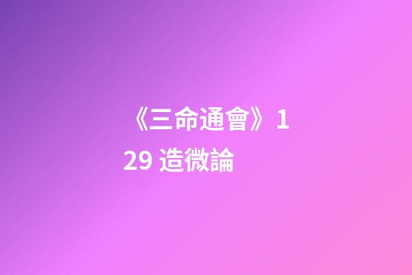 《三命通會》12.9 造微論